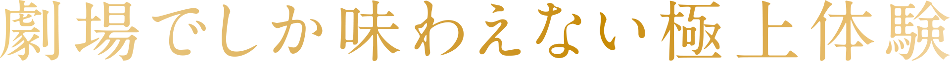 劇場でしか味わえない極上体験