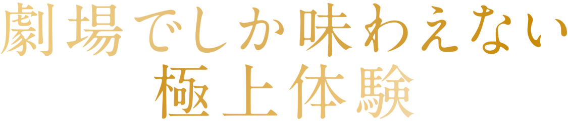 劇場でしか味わえない極上体験
