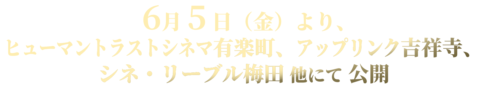 6月 5 日（金）より、 ヒューマントラストシネマ有楽町、 アップリンク吉祥寺、シネ・リーブル梅田、 他にて 公開