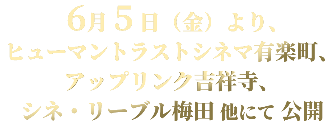 6月 5 日（金）より、 ヒューマントラストシネマ有楽町、 アップリンク吉祥寺、シネ・リーブル梅田、 他にて 公開