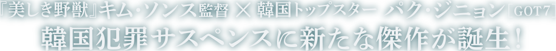 キム・ソンス監督(『美しき野獣』) × パク・ジニョン(GOT7)　韓国犯罪サスペンスに新たな傑作が誕生！